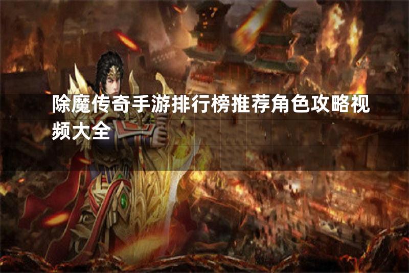 除魔传奇手游排行榜推荐角色攻略视频大全