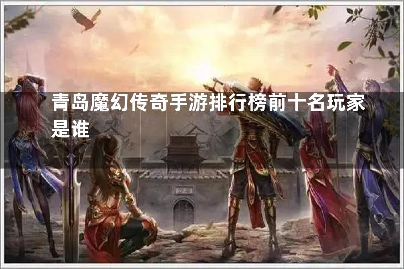 青岛魔幻传奇手游排行榜前十名玩家是谁